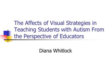 The Affects of Visual Strategies in Teaching Students with Autism From the Perspective of Educators Diana Whitlock.
