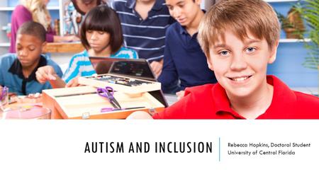 AUTISM AND INCLUSION Rebecca Hopkins, Doctoral Student University of Central Florida.