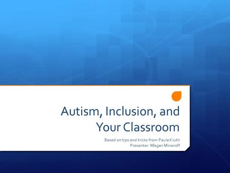 Autism, Inclusion, and Your Classroom Based on tips and tricks from Paula Kluth Presenter: Megan Mineroff.
