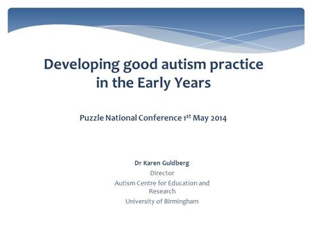 Developing good autism practice in the Early Years Puzzle National Conference 1 st May 2014 Dr Karen Guldberg Director Autism Centre for Education and.