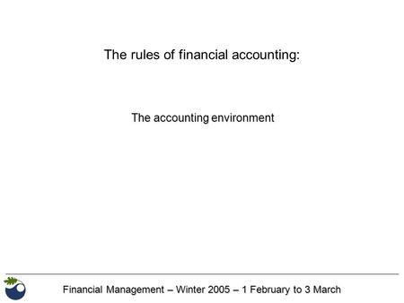 Financial Management – Winter 2005 – 1 February to 3 March The accounting environment The rules of financial accounting: