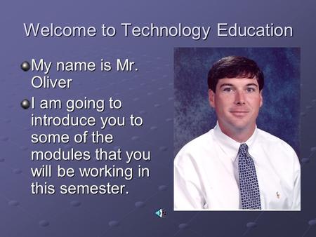 Welcome to Technology Education My name is Mr. Oliver I am going to introduce you to some of the modules that you will be working in this semester.