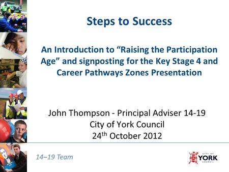 14–19 Team Steps to Success An Introduction to “Raising the Participation Age” and signposting for the Key Stage 4 and Career Pathways Zones Presentation.
