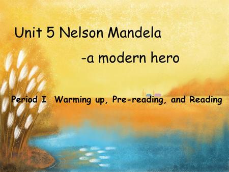 Unit 5 Nelson Mandela -a modern hero Period I Warming up, Pre-reading, and Reading.
