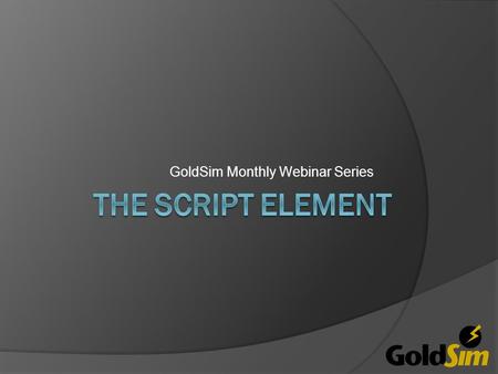 GoldSim Monthly Webinar Series. Goals  Learn the basics of simple scripts  Learn the basics of the GoldSim Script Element  Not a lesson on numerical.