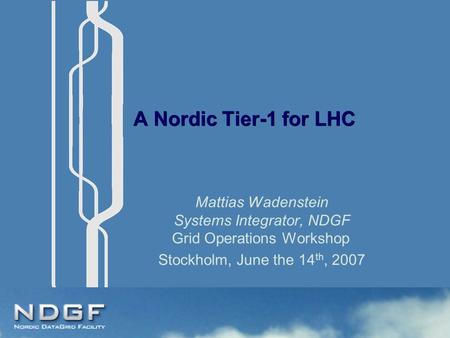 A Nordic Tier-1 for LHC Mattias Wadenstein Systems Integrator, NDGF Grid Operations Workshop Stockholm, June the 14 th, 2007.
