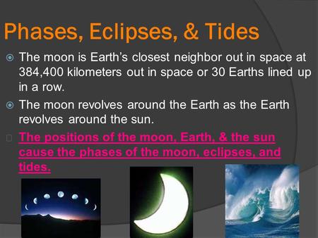 Phases, Eclipses, & Tides  The moon is Earth’s closest neighbor out in space at 384,400 kilometers out in space or 30 Earths lined up in a row.  The.