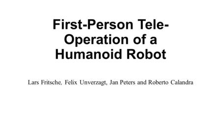 First-Person Tele- Operation of a Humanoid Robot Lars Fritsche, Felix Unverzagt, Jan Peters and Roberto Calandra.