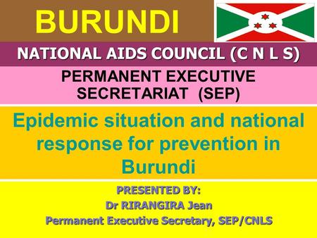 BURUNDI PERMANENT EXECUTIVE SECRETARIAT (SEP) NATIONAL AIDS COUNCIL (C N L S) Epidemic situation and national response for prevention in Burundi PRESENTED.