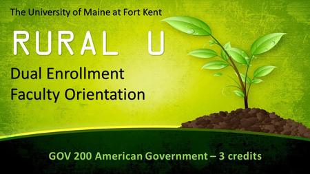 The University of Maine at Fort Kent RURAL U Dual Enrollment Faculty Orientation GOV 200 American Government – 3 credits.
