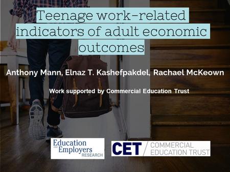 Teenage work-related indicators of adult economic outcomes Anthony Mann, Elnaz T. Kashefpakdel, Rachael McKeown Work supported by Commercial Education.