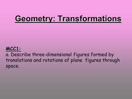 Geometry: Transformations MCC1: a. Describe three-dimensional figures formed by translations and rotations of plane figures through space.