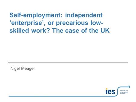 Self-employment: independent ‘enterprise’, or precarious low- skilled work? The case of the UK Nigel Meager.