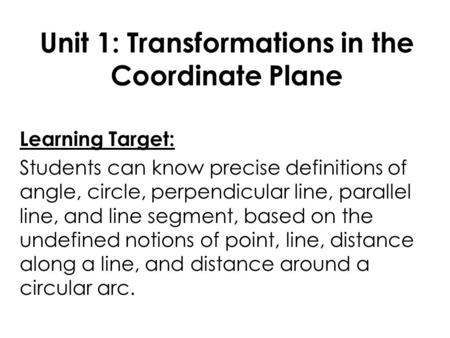 Unit 1: Transformations in the Coordinate Plane Learning Target: Students can know precise definitions of angle, circle, perpendicular line, parallel line,