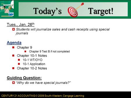 CENTURY 21 ACCOUNTING © 2009 South-Western, Cengage Learning Today’s Target! Tues., Jan. 26 th  Students will journalize sales and cash receipts using.