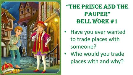 Have you ever wanted to trade places with someone? Who would you trade places with and why? “The Prince and the Pauper” Bell work #1.