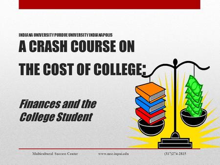 INDIANA UNIVERSITY PURDUE UNIVERSITY INDIANAPOLIS A CRASH COURSE ON THE COST OF COLLEGE : Finances and the College Student Multicultural Success Center.