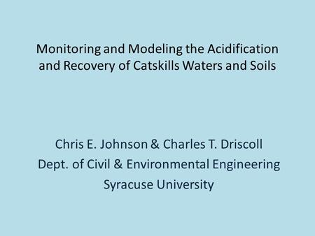 Monitoring and Modeling the Acidification and Recovery of Catskills Waters and Soils Chris E. Johnson & Charles T. Driscoll Dept. of Civil & Environmental.