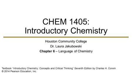 CHEM 1405: Introductory Chemistry Houston Community College Dr. Laura Jakubowski Chapter 6 – Language of Chemistry Textbook “Introductory Chemistry: Concepts.