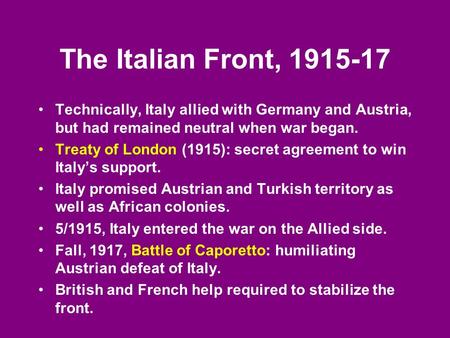 The Italian Front, 1915-17 Technically, Italy allied with Germany and Austria, but had remained neutral when war began. Treaty of London (1915): secret.