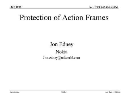 Doc.: IEEE 802.11-03/552r0 Submission July 2003 Jon Edney, NokiaSlide 1 Protection of Action Frames Jon Edney Nokia