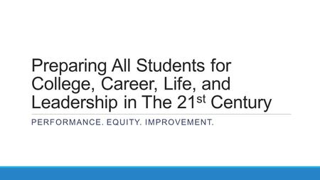 Preparing All Students for College, Career, Life, and Leadership in The 21 st Century PERFORMANCE. EQUITY. IMPROVEMENT.