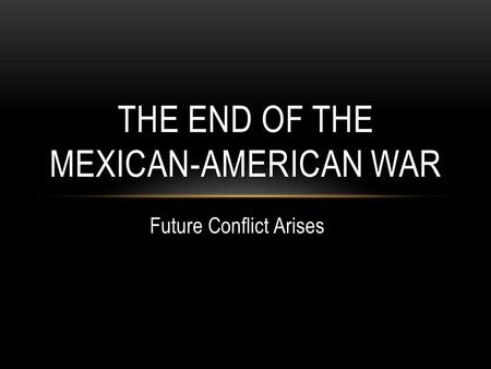 Future Conflict Arises THE END OF THE MEXICAN-AMERICAN WAR.