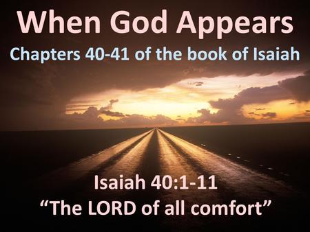 When God Appears Chapters 40-41 of the book of Isaiah Isaiah 40:1-11 “The LORD of all comfort”