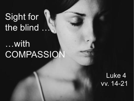 Sight for the blind … …with COMPASSION Luke 4 vv. 14-21.