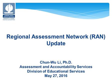 Regional Assessment Network (RAN) Update Chun-Wu Li, Ph.D. Assessment and Accountability Services Division of Educational Services May 27, 2016.