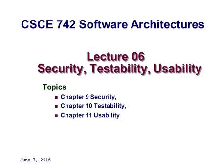 Lecture 06 Security, Testability, Usability Topics Chapter 9 Security, Chapter 10 Testability, Chapter 11 Usability June 7, 2016 CSCE 742 Software Architectures.