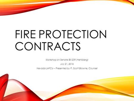 FIRE PROTECTION CONTRACTS Workshop on Senate Bill 239 (Hertzberg) July 21, 2016 Nevada LAFCo – Presented by P. Scott Browne, Counsel.