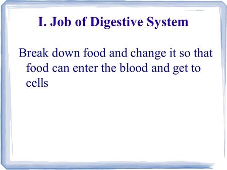 I. Job of Digestive System Break down food and change it so that food can enter the blood and get to cells.