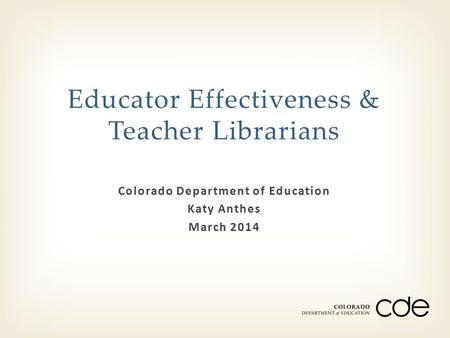 Colorado Department of Education Katy Anthes March 2014 Educator Effectiveness & Teacher Librarians.