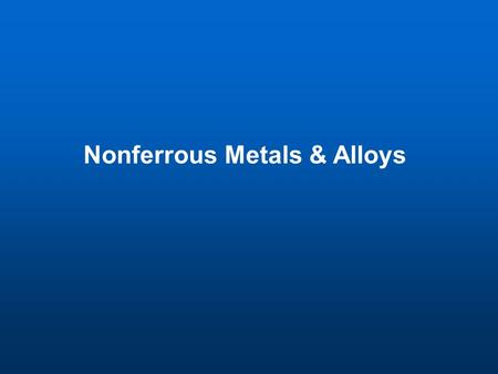 Nonferrous Metals & Alloys. Nonferrous Metals Ferrous Alloys – alloys contain iron Nonferrous Metals – metals do not contain iron such as Copper (Cu),