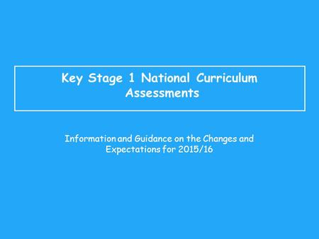 Key Stage 1 National Curriculum Assessments Information and Guidance on the Changes and Expectations for 2015/16.