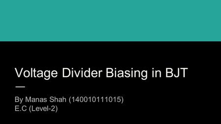 Voltage Divider Biasing in BJT By Manas Shah (140010111015) E.C (Level-2)