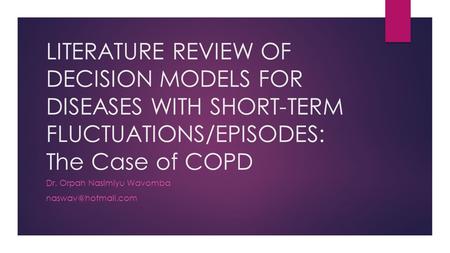 LITERATURE REVIEW OF DECISION MODELS FOR DISEASES WITH SHORT-TERM FLUCTUATIONS/EPISODES: The Case of COPD Dr. Orpah Nasimiyu Wavomba