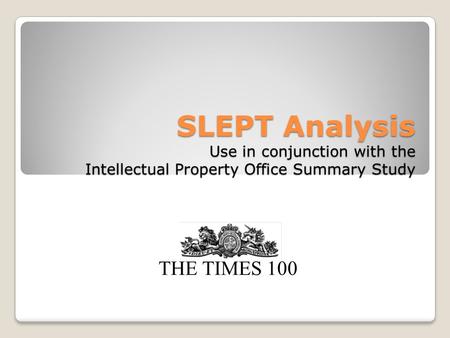 SLEPT Analysis Use in conjunction with the Intellectual Property Office Summary Study THE TIMES 100.