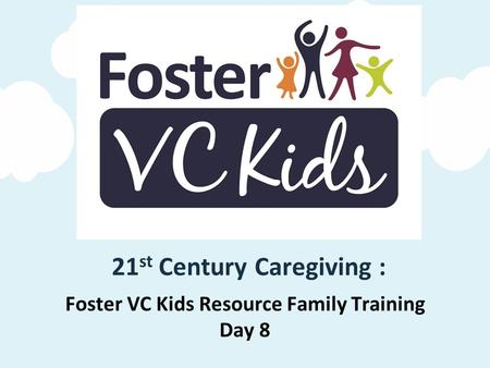 Foster VC Kids Resource Family Training Day 8 21 st Century Caregiving :