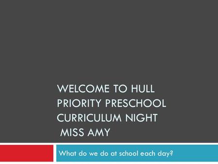 WELCOME TO HULL PRIORITY PRESCHOOL CURRICULUM NIGHT MISS AMY What do we do at school each day?