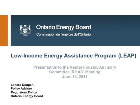 Low-Income Energy Assistance Program (LEAP) Lenore Dougan, Policy Advisor Regulatory Policy Ontario Energy Board Presentation to the Rental Housing Advisory.