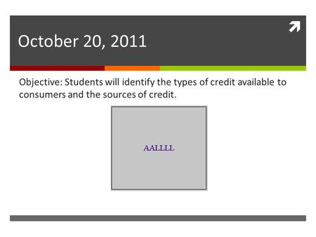  October 20, 2011 Objective: Students will identify the types of credit available to consumers and the sources of credit.