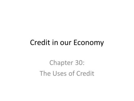 Credit in our Economy Chapter 30: The Uses of Credit.