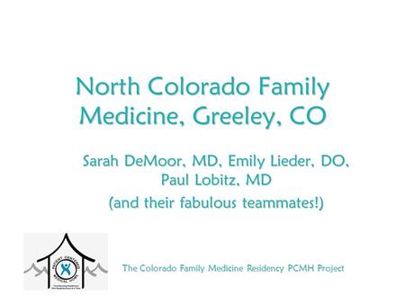 The Colorado Family Medicine Residency PCMH Project North Colorado Family Medicine, Greeley, CO Sarah DeMoor, MD, Emily Lieder, DO, Paul Lobitz, MD (and.