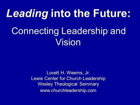 Leading into the Future: Connecting Leadership and Vision Lovett H. Weems, Jr. Lewis Center for Church Leadership Wesley Theological Seminary