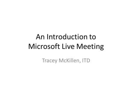 An Introduction to Microsoft Live Meeting Tracey McKillen, ITD.