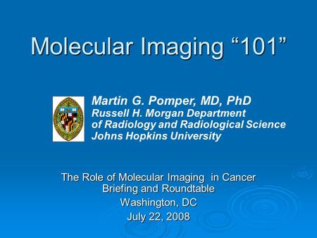 Molecular Imaging “101” The Role of Molecular Imaging in Cancer Briefing and Roundtable Washington, DC July 22, 2008 Martin G. Pomper, MD, PhD Russell.