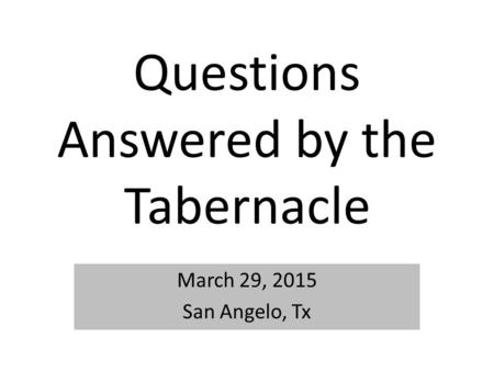 Questions Answered by the Tabernacle March 29, 2015 San Angelo, Tx.