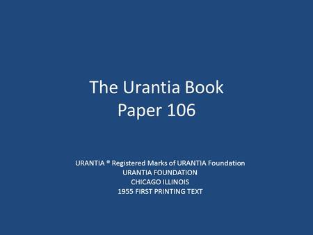 The Urantia Book Paper 106 URANTIA ® Registered Marks of URANTIA Foundation URANTIA FOUNDATION CHICAGO ILLINOIS 1955 FIRST PRINTING TEXT.